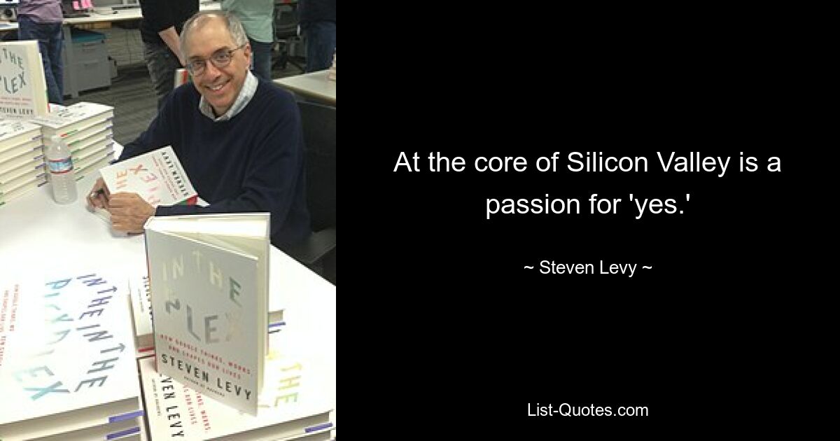 At the core of Silicon Valley is a passion for 'yes.' — © Steven Levy