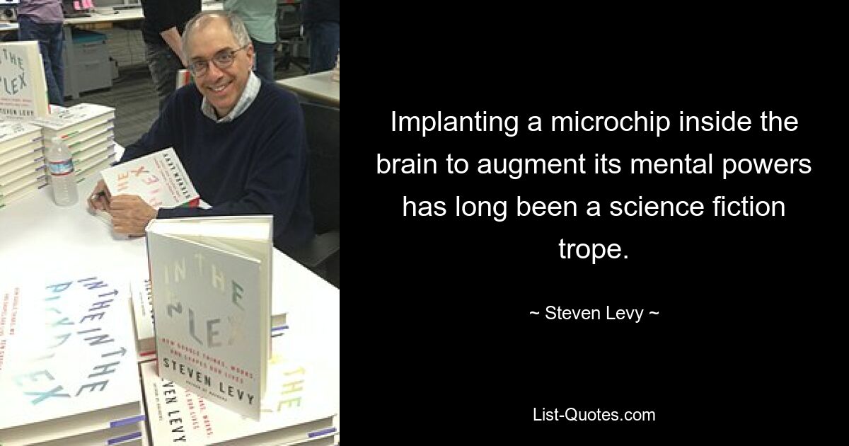 Implanting a microchip inside the brain to augment its mental powers has long been a science fiction trope. — © Steven Levy