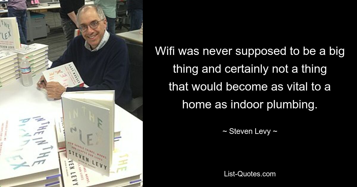 Wifi was never supposed to be a big thing and certainly not a thing that would become as vital to a home as indoor plumbing. — © Steven Levy