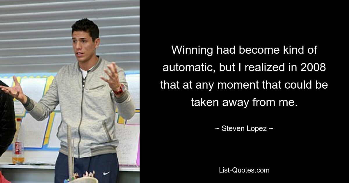 Winning had become kind of automatic, but I realized in 2008 that at any moment that could be taken away from me. — © Steven Lopez