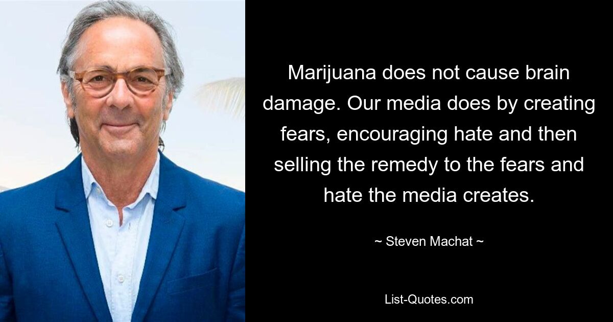 Marijuana does not cause brain damage. Our media does by creating fears, encouraging hate and then selling the remedy to the fears and hate the media creates. — © Steven Machat