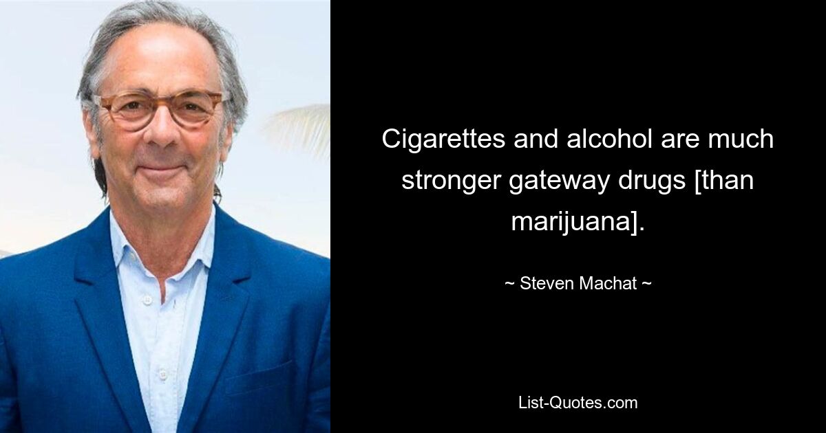 Cigarettes and alcohol are much stronger gateway drugs [than marijuana]. — © Steven Machat