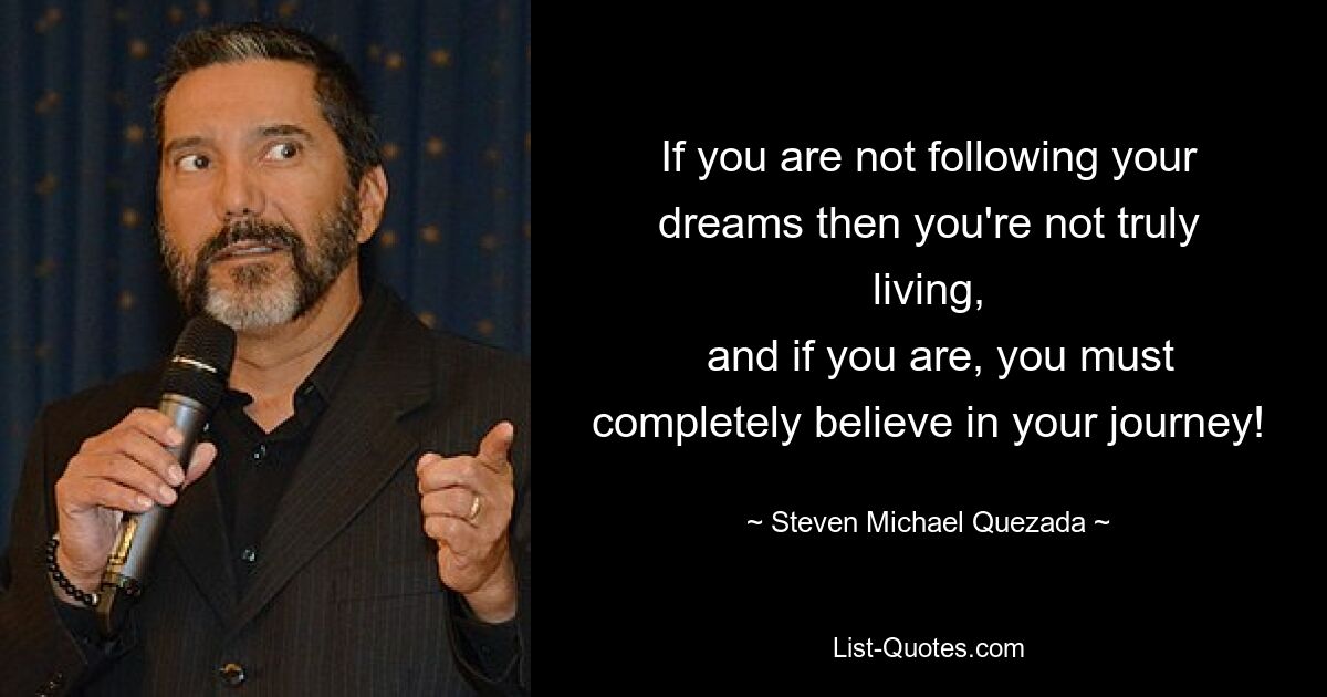 If you are not following your dreams then you're not truly living,
  and if you are, you must completely believe in your journey! — © Steven Michael Quezada