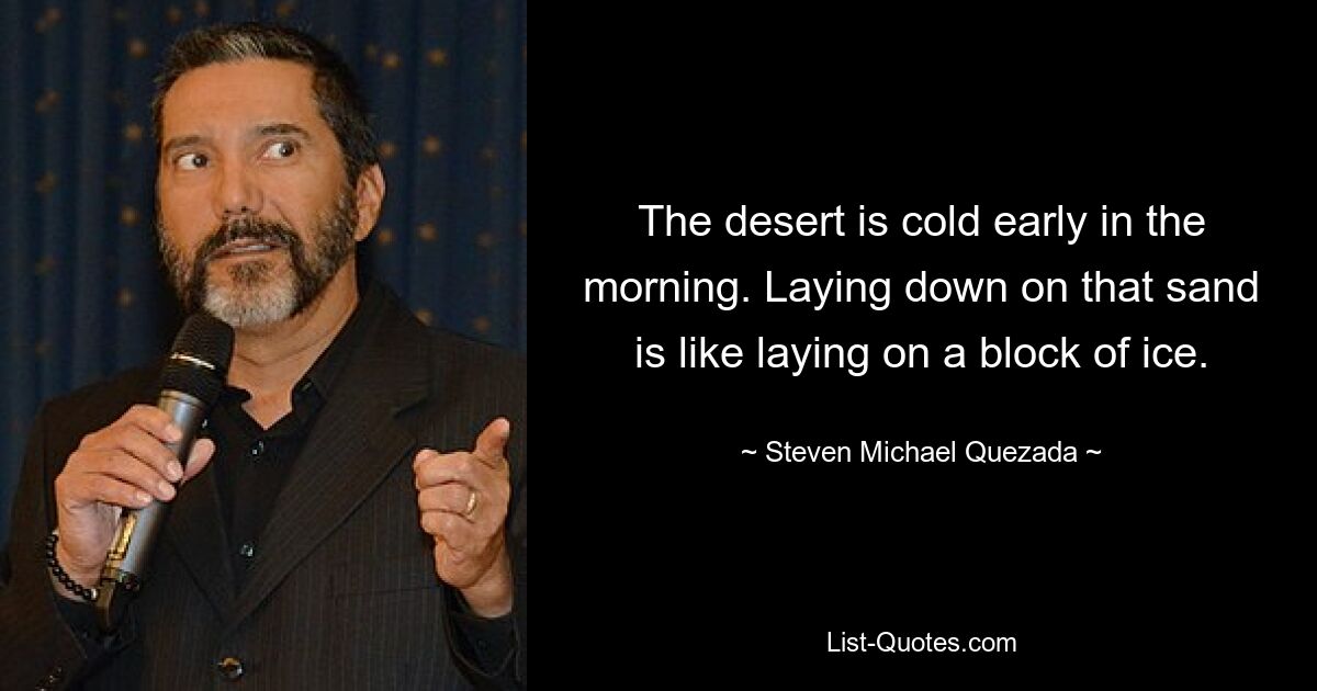 The desert is cold early in the morning. Laying down on that sand is like laying on a block of ice. — © Steven Michael Quezada