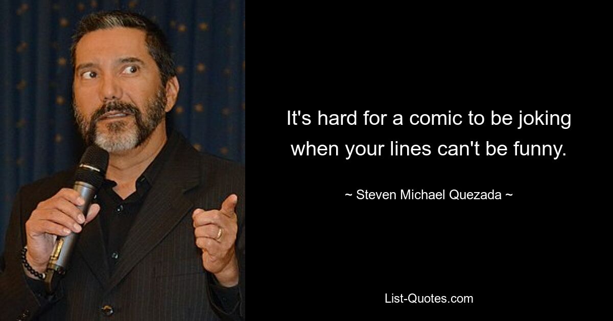 It's hard for a comic to be joking when your lines can't be funny. — © Steven Michael Quezada