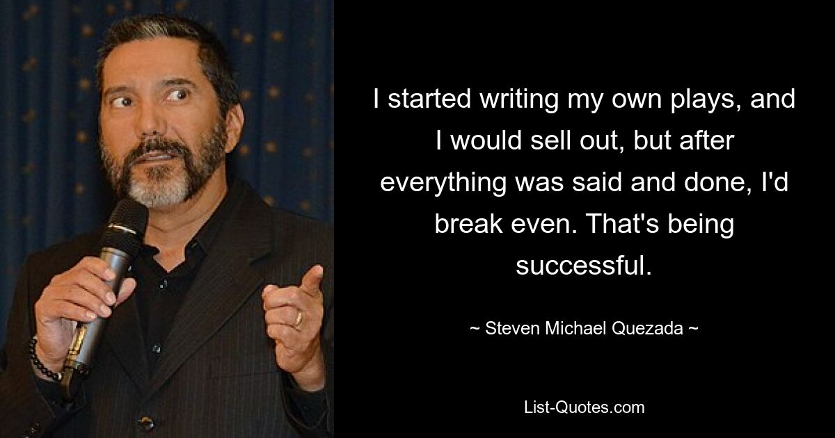 I started writing my own plays, and I would sell out, but after everything was said and done, I'd break even. That's being successful. — © Steven Michael Quezada