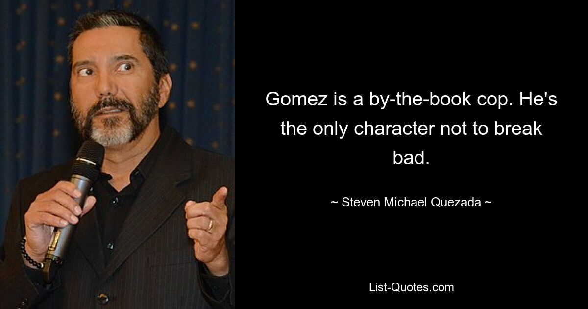 Gomez is a by-the-book cop. He's the only character not to break bad. — © Steven Michael Quezada