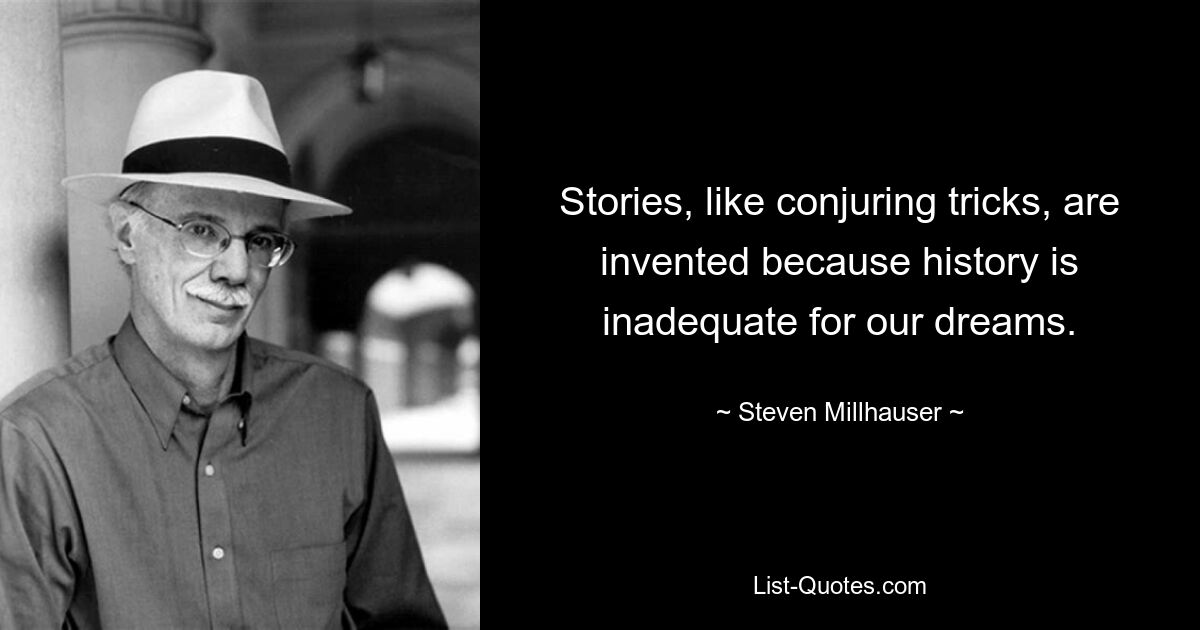 Stories, like conjuring tricks, are invented because history is inadequate for our dreams. — © Steven Millhauser