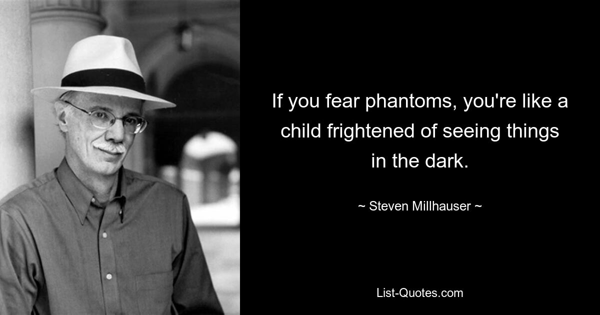 If you fear phantoms, you're like a child frightened of seeing things in the dark. — © Steven Millhauser