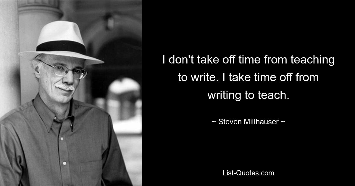 I don't take off time from teaching to write. I take time off from writing to teach. — © Steven Millhauser