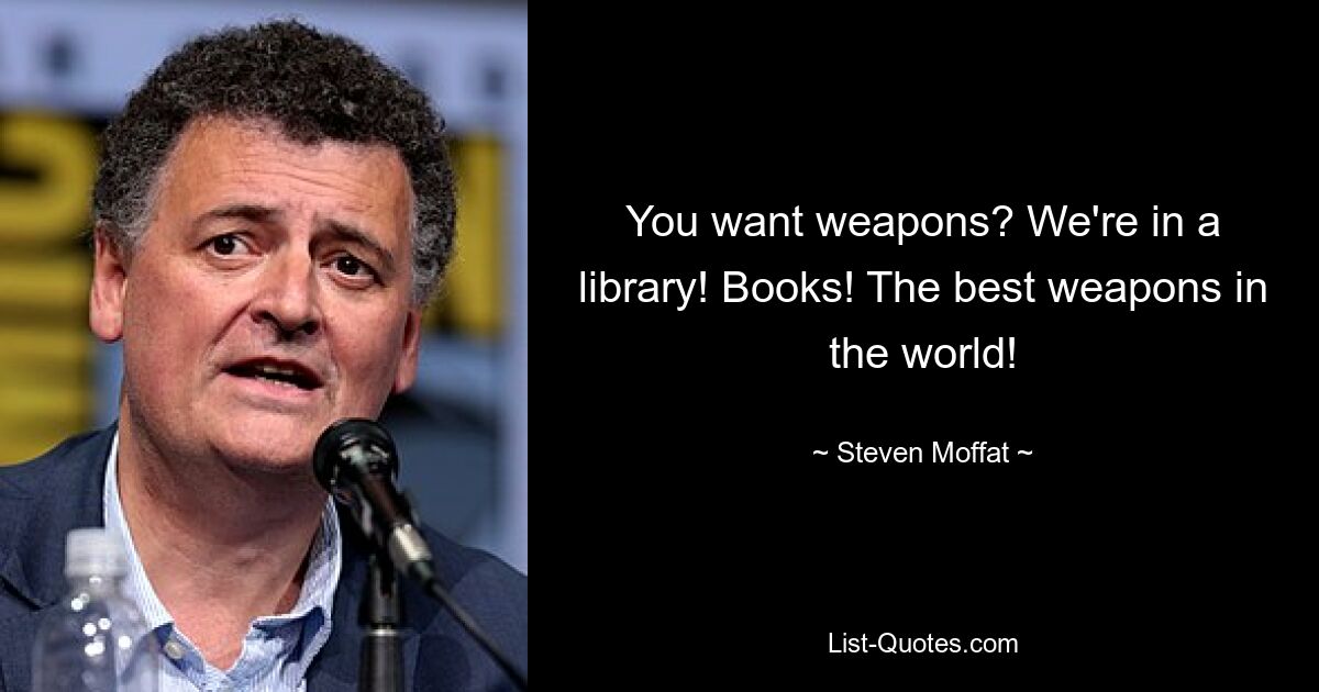 You want weapons? We're in a library! Books! The best weapons in the world! — © Steven Moffat