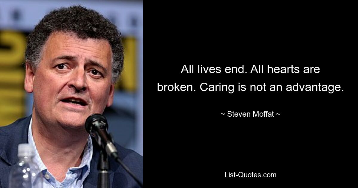 All lives end. All hearts are broken. Caring is not an advantage. — © Steven Moffat