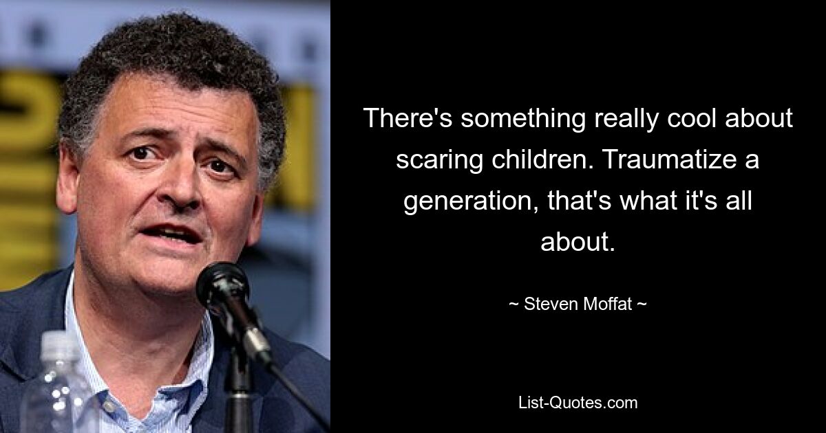 There's something really cool about scaring children. Traumatize a generation, that's what it's all about. — © Steven Moffat