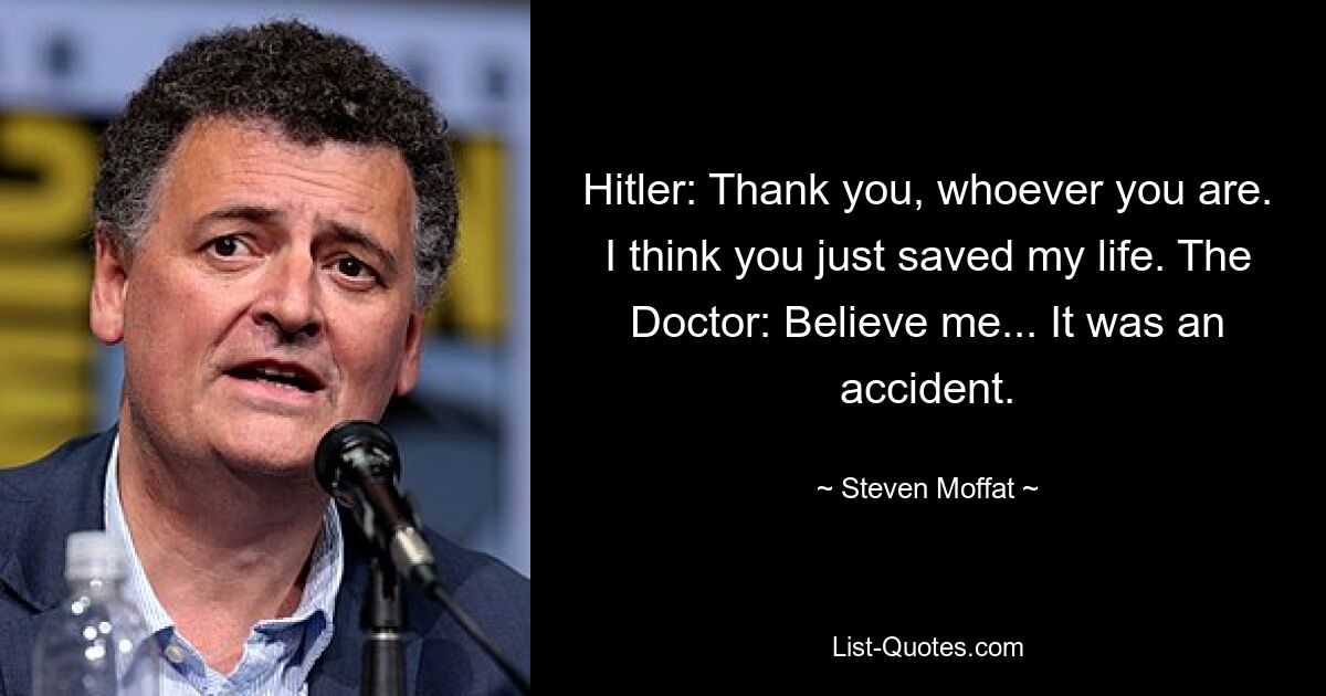 Hitler: Thank you, whoever you are. I think you just saved my life. The Doctor: Believe me... It was an accident. — © Steven Moffat