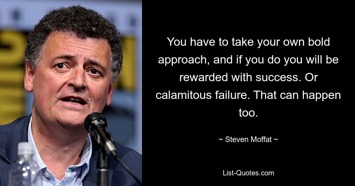 You have to take your own bold approach, and if you do you will be rewarded with success. Or calamitous failure. That can happen too. — © Steven Moffat