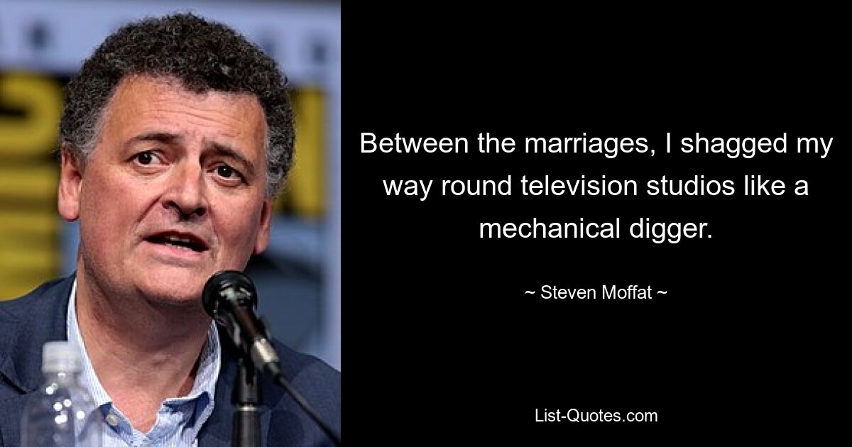 Between the marriages, I shagged my way round television studios like a mechanical digger. — © Steven Moffat