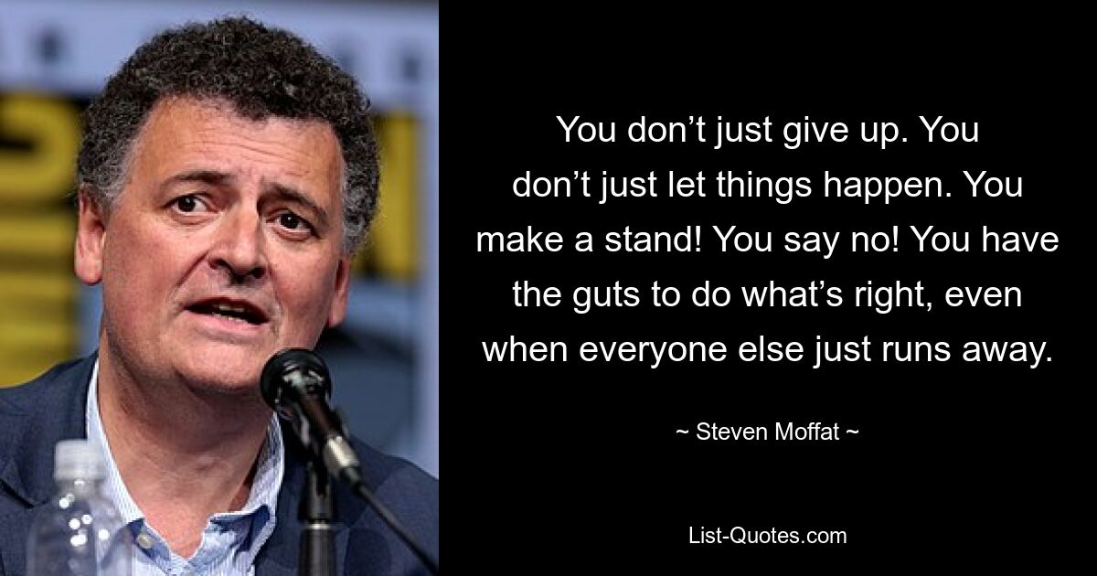 You don’t just give up. You don’t just let things happen. You make a stand! You say no! You have the guts to do what’s right, even when everyone else just runs away. — © Steven Moffat