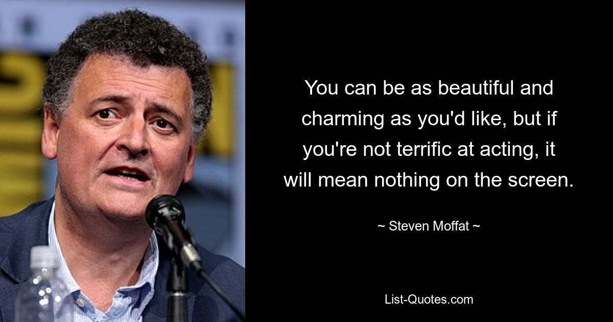 You can be as beautiful and charming as you'd like, but if you're not terrific at acting, it will mean nothing on the screen. — © Steven Moffat