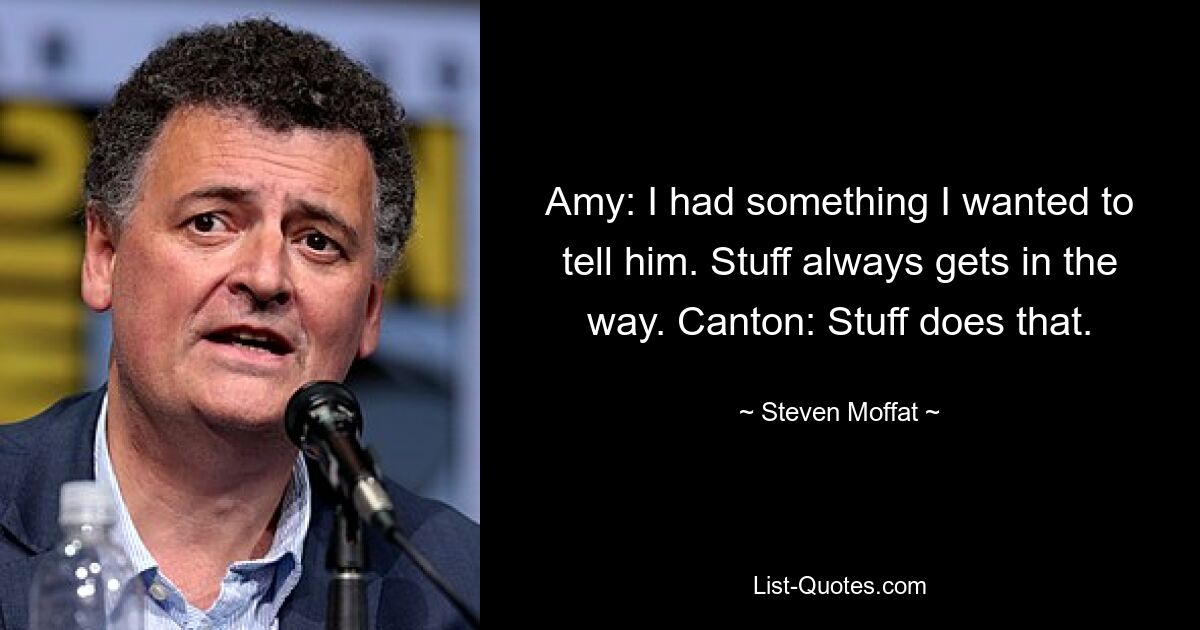 Amy: I had something I wanted to tell him. Stuff always gets in the way. Canton: Stuff does that. — © Steven Moffat