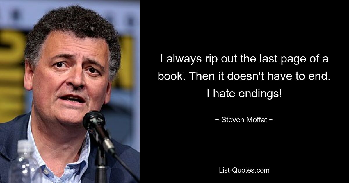 I always rip out the last page of a book. Then it doesn't have to end. I hate endings! — © Steven Moffat