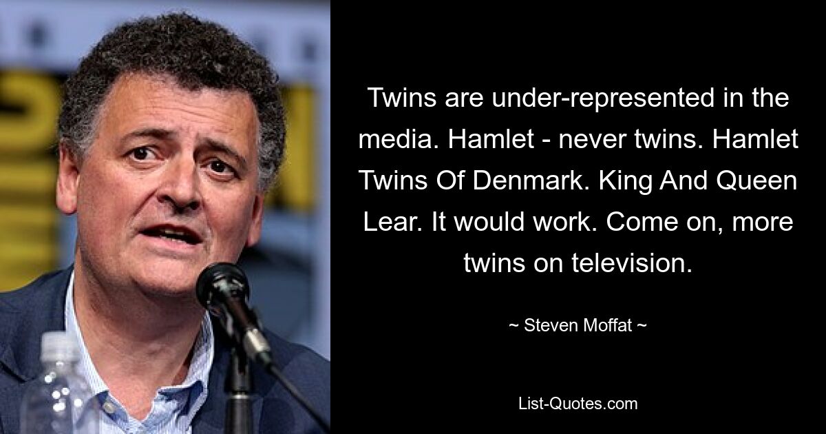 Twins are under-represented in the media. Hamlet - never twins. Hamlet Twins Of Denmark. King And Queen Lear. It would work. Come on, more twins on television. — © Steven Moffat