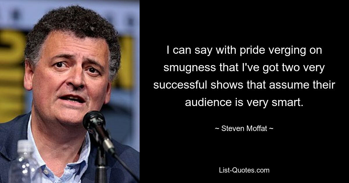 I can say with pride verging on smugness that I've got two very successful shows that assume their audience is very smart. — © Steven Moffat