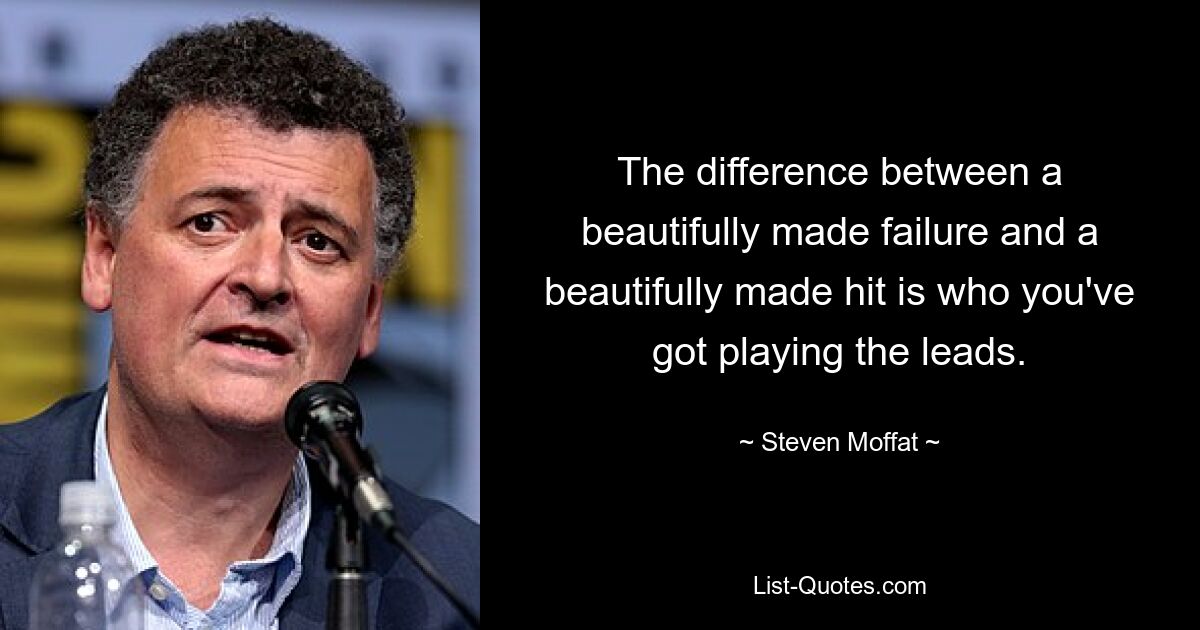 The difference between a beautifully made failure and a beautifully made hit is who you've got playing the leads. — © Steven Moffat