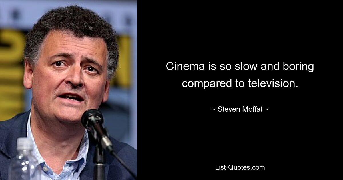 Cinema is so slow and boring compared to television. — © Steven Moffat