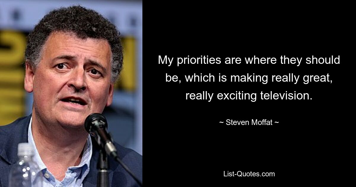 My priorities are where they should be, which is making really great, really exciting television. — © Steven Moffat