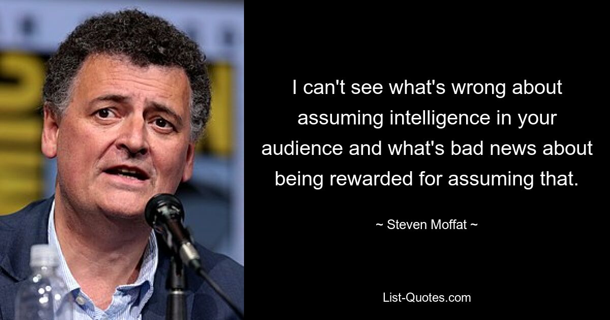 I can't see what's wrong about assuming intelligence in your audience and what's bad news about being rewarded for assuming that. — © Steven Moffat