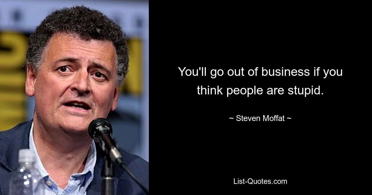 You'll go out of business if you think people are stupid. — © Steven Moffat