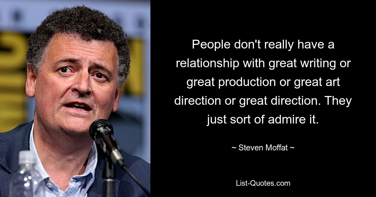 People don't really have a relationship with great writing or great production or great art direction or great direction. They just sort of admire it. — © Steven Moffat