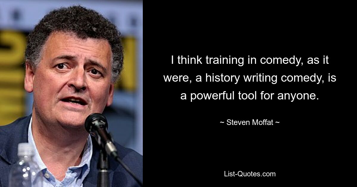 I think training in comedy, as it were, a history writing comedy, is a powerful tool for anyone. — © Steven Moffat