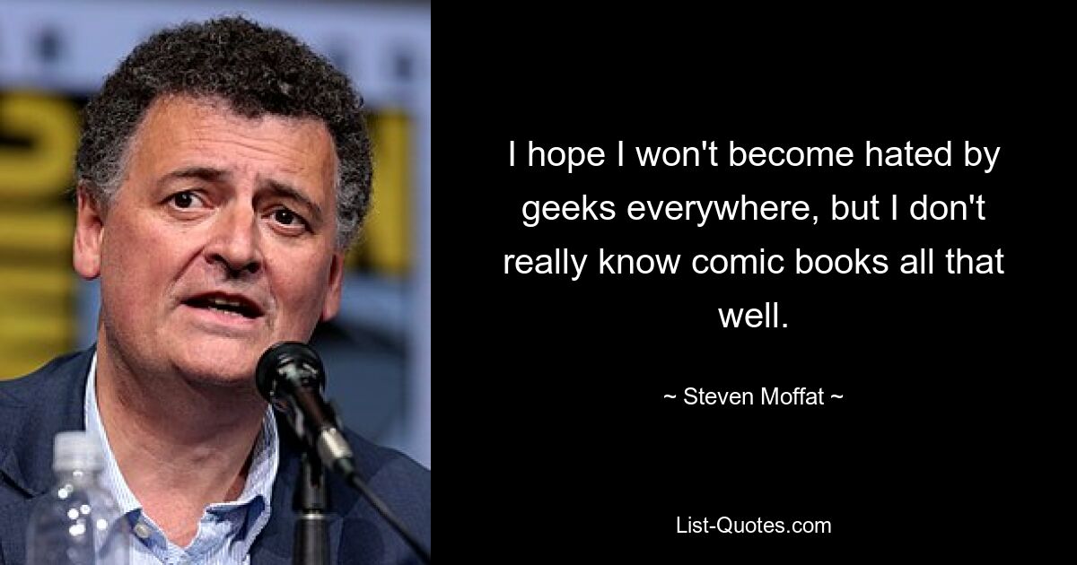 I hope I won't become hated by geeks everywhere, but I don't really know comic books all that well. — © Steven Moffat