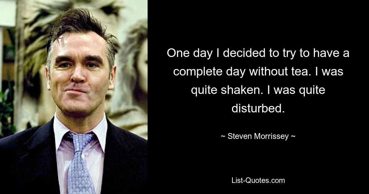 One day I decided to try to have a complete day without tea. I was quite shaken. I was quite disturbed. — © Steven Morrissey