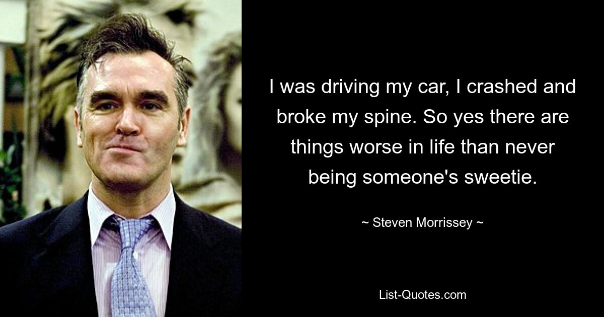 I was driving my car, I crashed and broke my spine. So yes there are things worse in life than never being someone's sweetie. — © Steven Morrissey