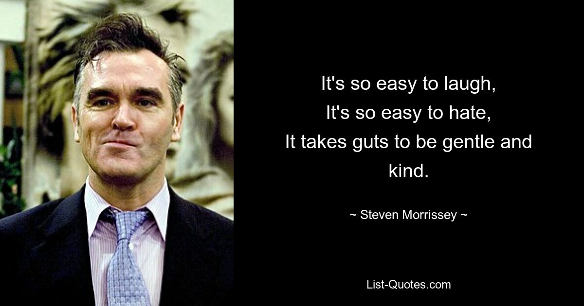 It's so easy to laugh,
It's so easy to hate,
It takes guts to be gentle and kind. — © Steven Morrissey