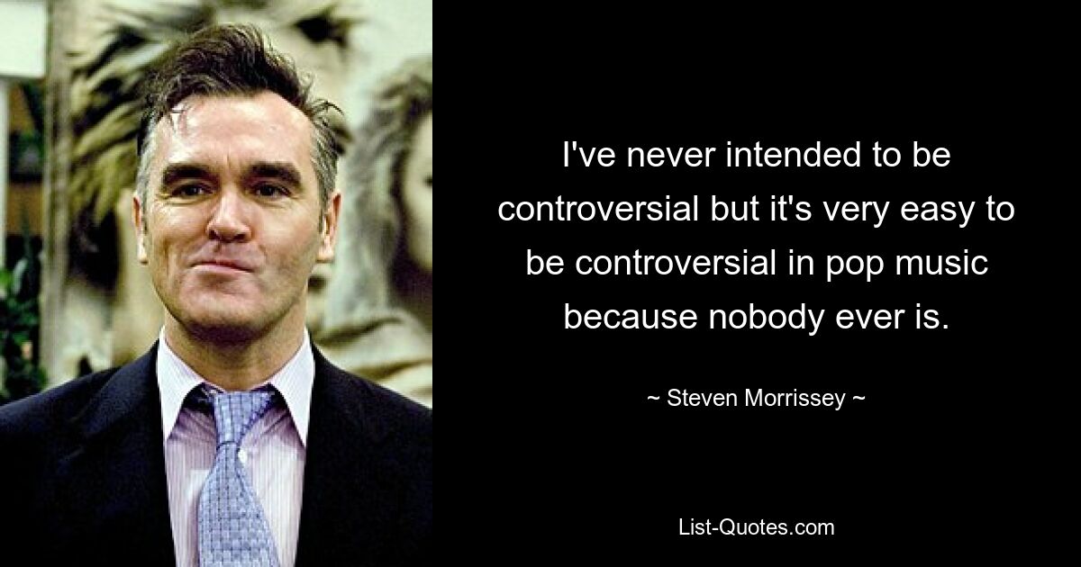 I've never intended to be controversial but it's very easy to be controversial in pop music because nobody ever is. — © Steven Morrissey