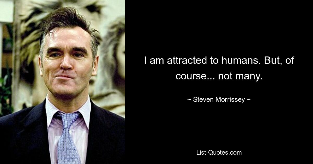 I am attracted to humans. But, of course... not many. — © Steven Morrissey