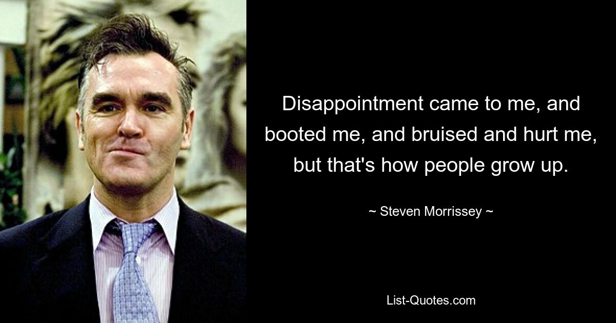 Disappointment came to me, and booted me, and bruised and hurt me, but that's how people grow up. — © Steven Morrissey