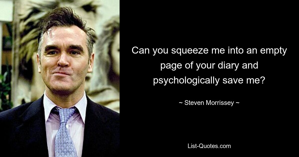 Can you squeeze me into an empty page of your diary and psychologically save me? — © Steven Morrissey