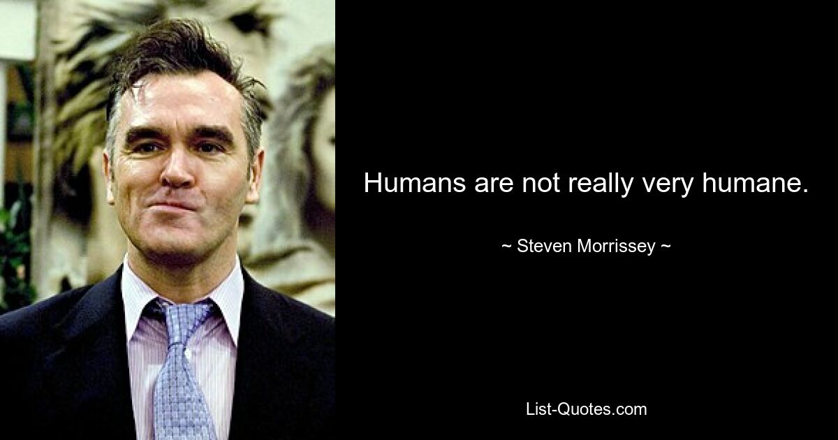 Humans are not really very humane. — © Steven Morrissey