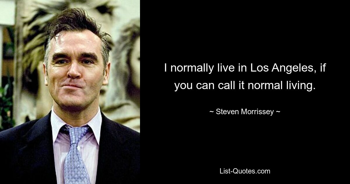 I normally live in Los Angeles, if you can call it normal living. — © Steven Morrissey