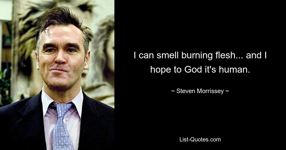 I can smell burning flesh... and I hope to God it's human. — © Steven Morrissey