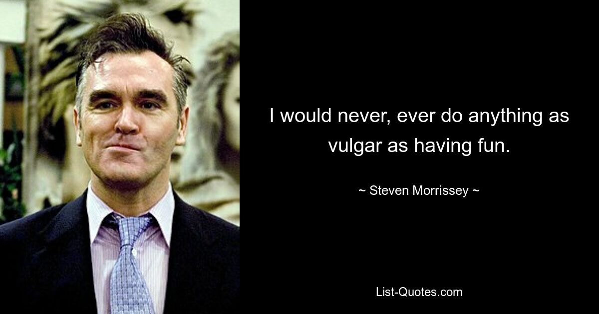 I would never, ever do anything as vulgar as having fun. — © Steven Morrissey