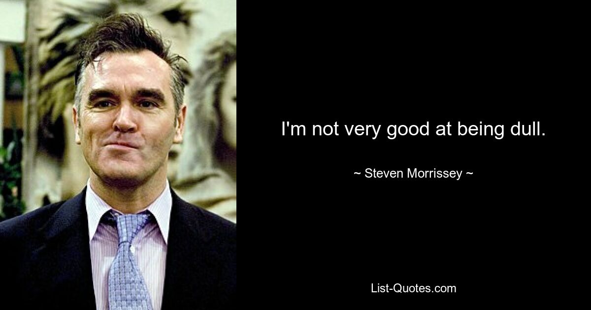 I'm not very good at being dull. — © Steven Morrissey