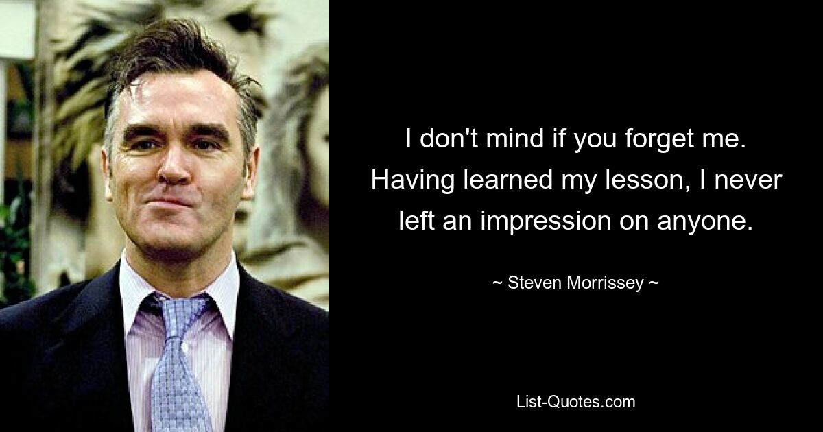 I don't mind if you forget me. Having learned my lesson, I never left an impression on anyone. — © Steven Morrissey