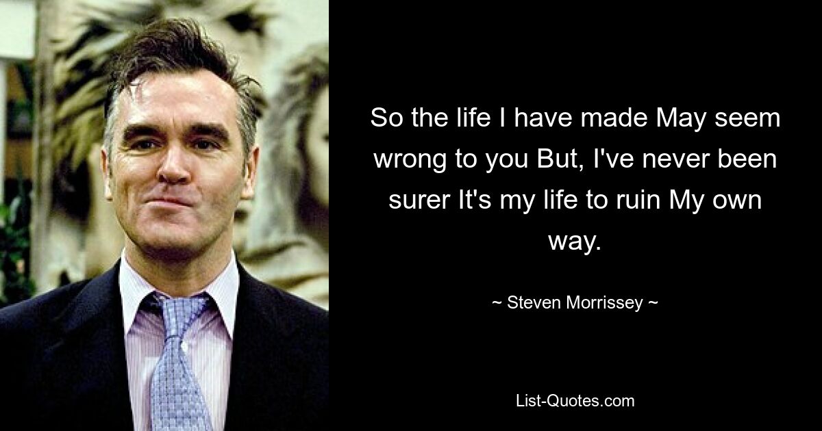 So the life I have made May seem wrong to you But, I've never been surer It's my life to ruin My own way. — © Steven Morrissey