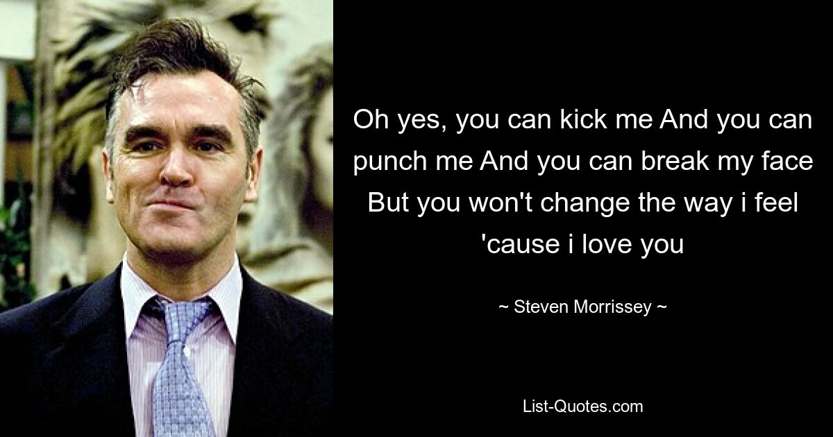 Oh yes, you can kick me And you can punch me And you can break my face But you won't change the way i feel 'cause i love you — © Steven Morrissey