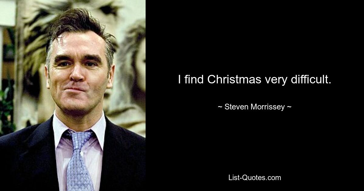 I find Christmas very difficult. — © Steven Morrissey